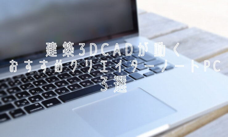 建築3DCADが動くクリエイターノートPCおすすめ３選